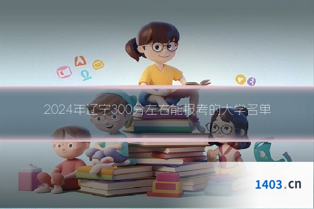 2024年辽宁300分左右能报考的大学名单
