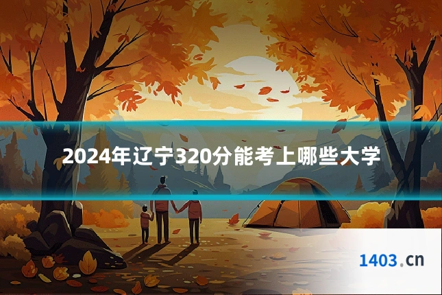 2024年辽宁320分能考上哪些大学