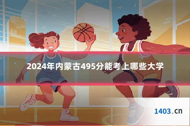 2024年内蒙古495分能考上哪些大学