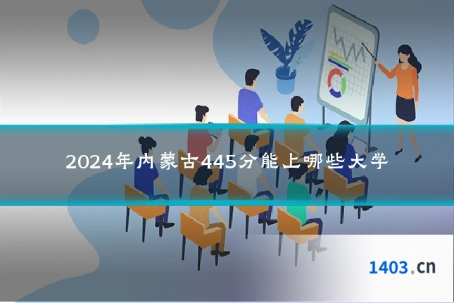 2024年内蒙古445分能上哪些大学
