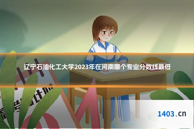 辽宁石油化工大学2023年在河南哪个专业分数线最低