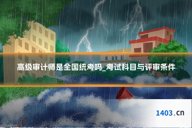 高级审计师是全国统考吗_考试科目与评审条件