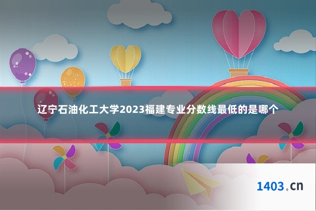 辽宁石油化工大学2023福建专业分数线最低的是哪个
