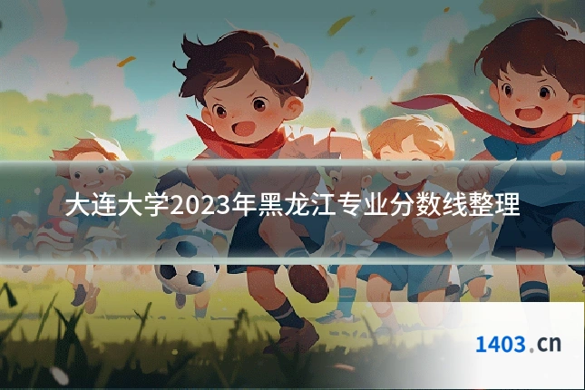 大连大学2023年黑龙江专业分数线整理