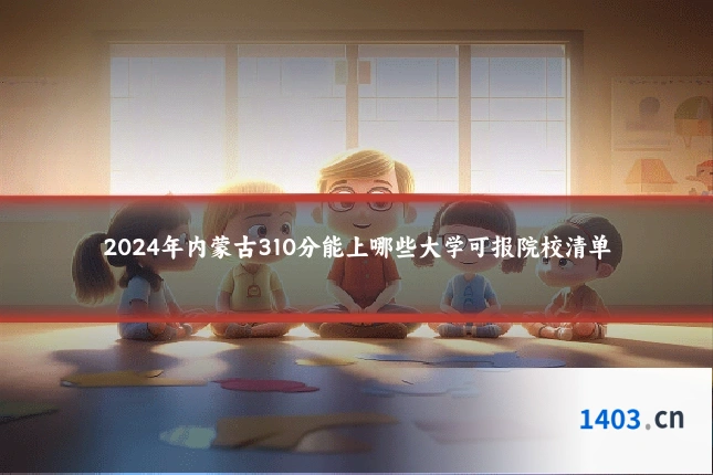 2024年内蒙古310分能上哪些大学可报院校清单