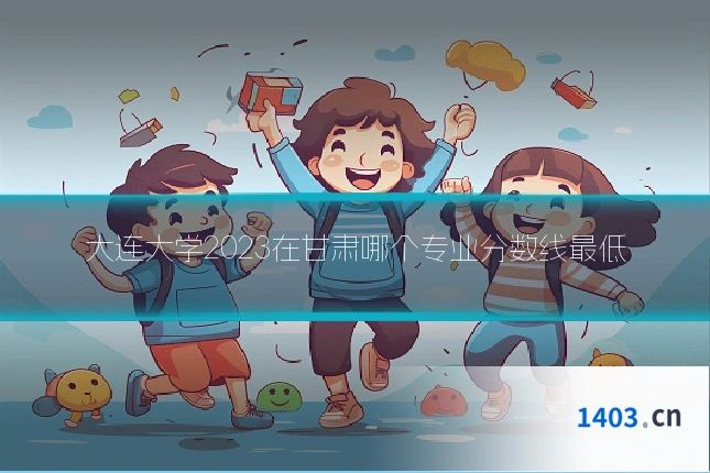 大连大学2023在甘肃哪个专业分数线最低