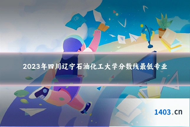 2023年四川辽宁石油化工大学分数线最低专业