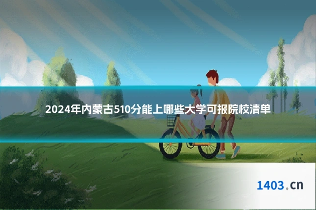 2024年内蒙古510分能上哪些大学可报院校清单
