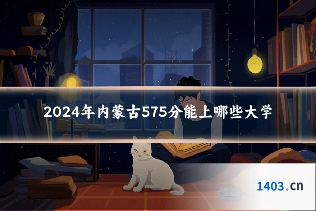 2024年内蒙古575分能上哪些大学