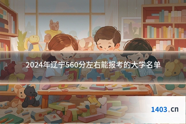 2024年辽宁560分左右能报考的大学名单