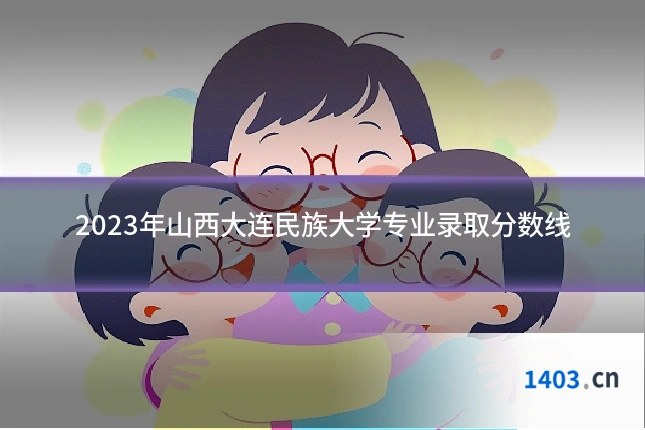 2023年山西大连民族大学专业录取分数线