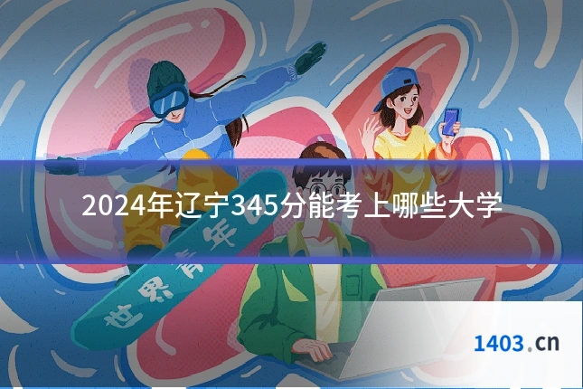 2024年辽宁345分能考上哪些大学