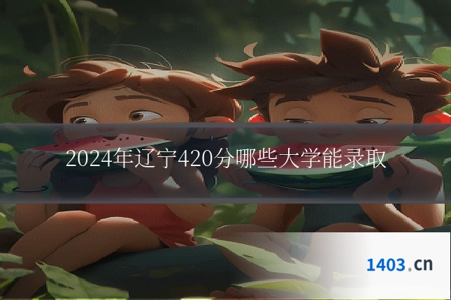 2024年辽宁420分哪些大学能录取