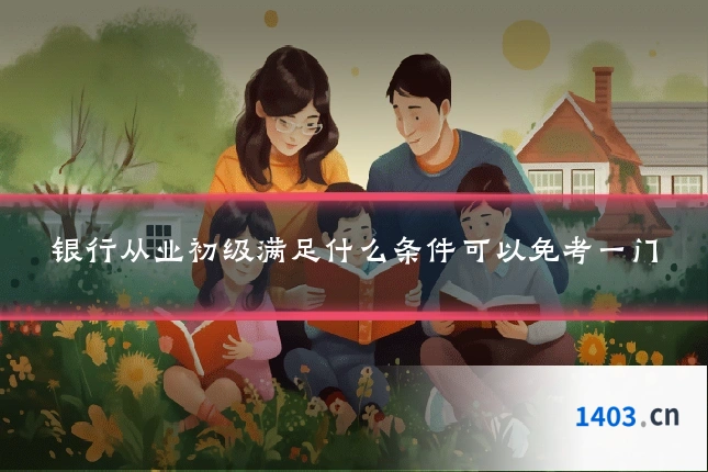 银行从业初级满足什么条件可以免考一门