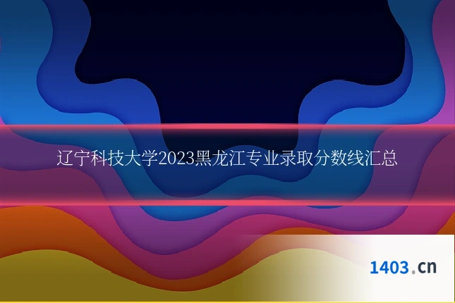 辽宁科技大学2023黑龙江专业录取分数线汇总