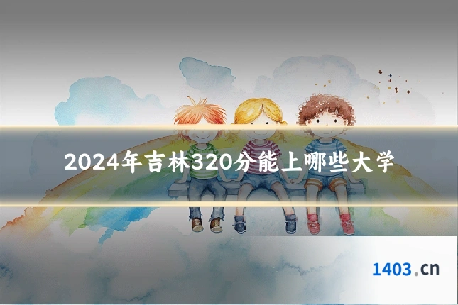 2024年吉林320分能上哪些大学