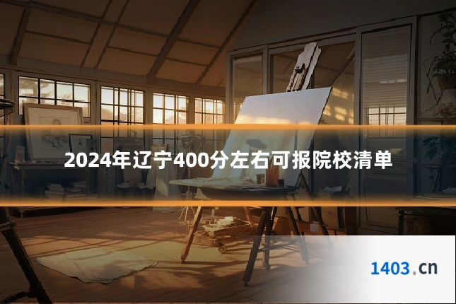 2024年辽宁400分左右可报院校清单