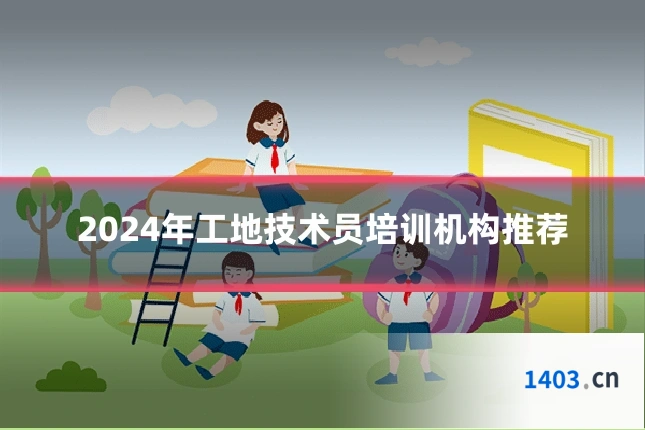 2024年工地技术员培训机构推荐