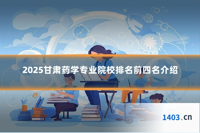 2025甘肃药学专业院校排名前四名介绍