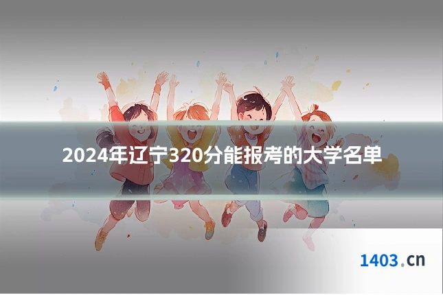 2024年辽宁320分能报考的大学名单