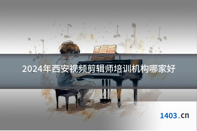 2024年西安视频剪辑师培训机构哪家好