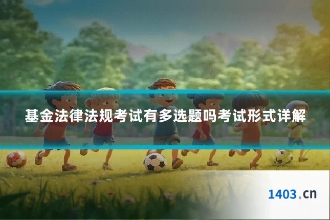 基金法律法规考试有多选题吗考试形式详解
