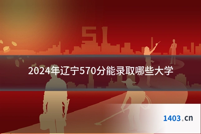 2024年辽宁570分能录取哪些大学