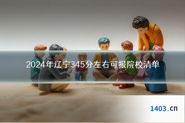 2024年辽宁345分左右可报院校清单