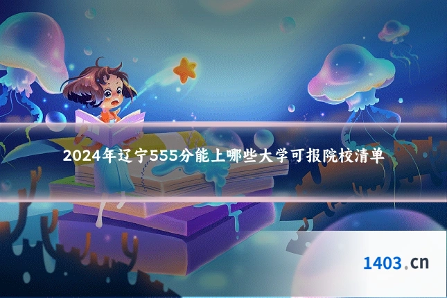 2024年辽宁555分能上哪些大学可报院校清单