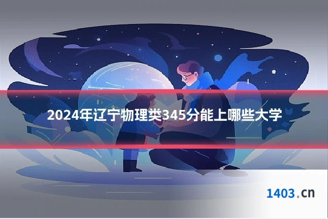 2024年辽宁物理类345分能上哪些大学