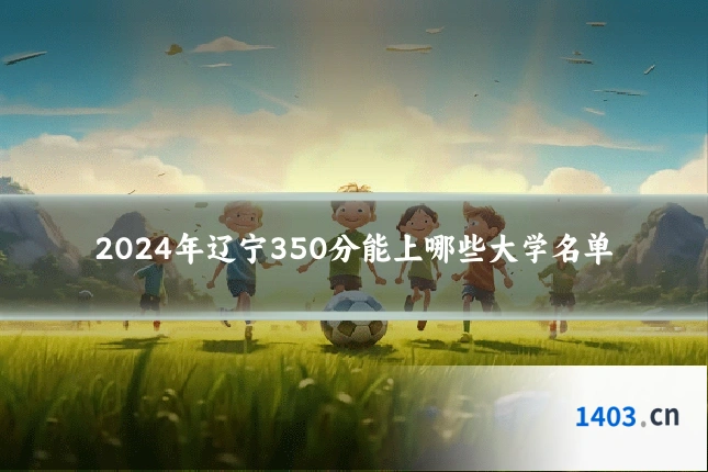 2024年辽宁350分能上哪些大学名单
