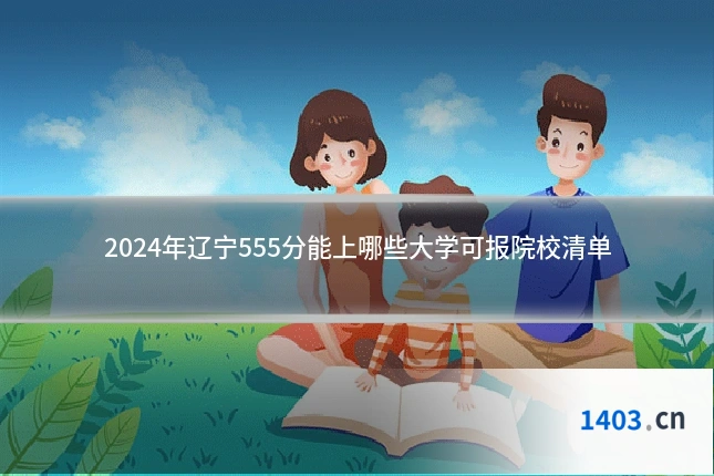 2024年辽宁555分能上哪些大学可报院校清单