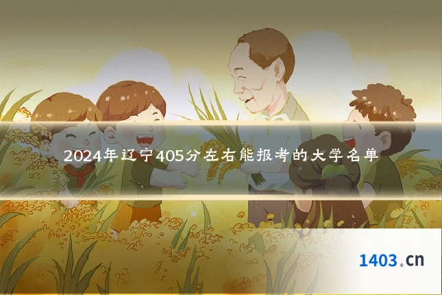 2024年辽宁405分左右能报考的大学名单