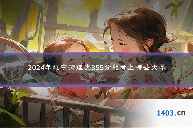 2024年辽宁物理类355分能考上哪些大学