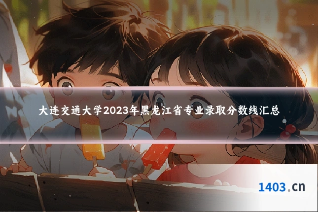 大连交通大学2023年黑龙江省专业录取分数线汇总