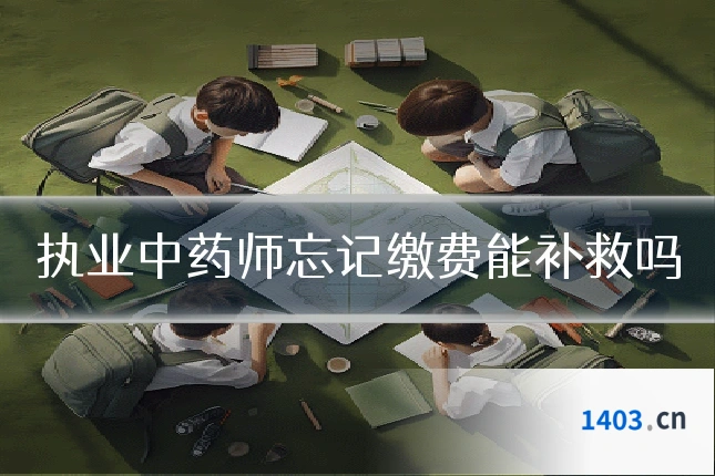 执业中药师忘记缴费能补救吗
