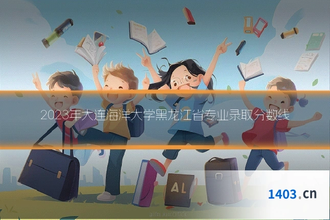 2023年大连海洋大学黑龙江省专业录取分数线