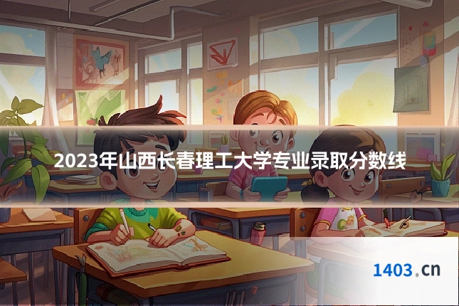 2023年山西长春理工大学专业录取分数线