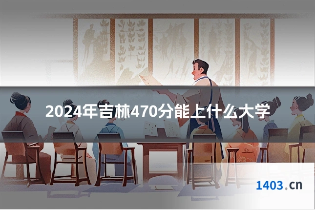 2024年吉林470分能上什么大学