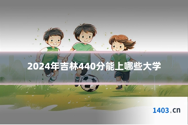 2024年吉林440分能上哪些大学