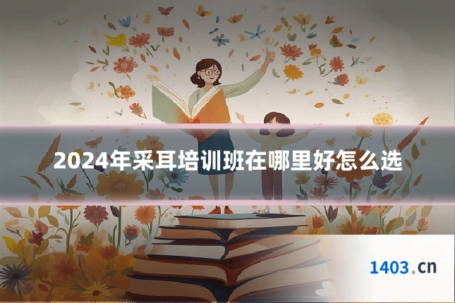 2024年采耳培训班在哪里好怎么选