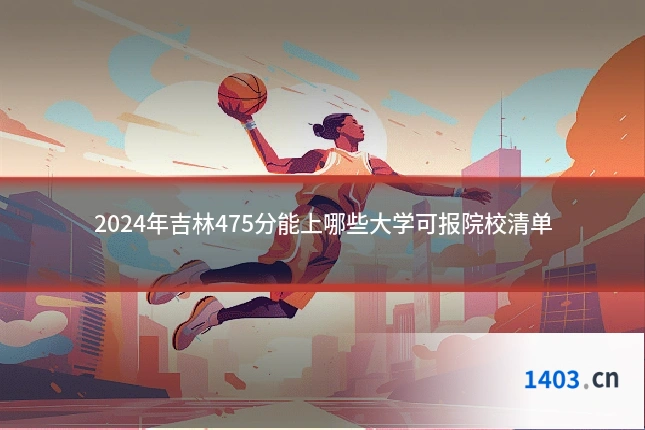 2024年吉林475分能上哪些大学可报院校清单