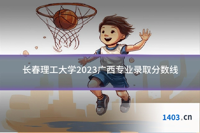 长春理工大学2023广西专业录取分数线