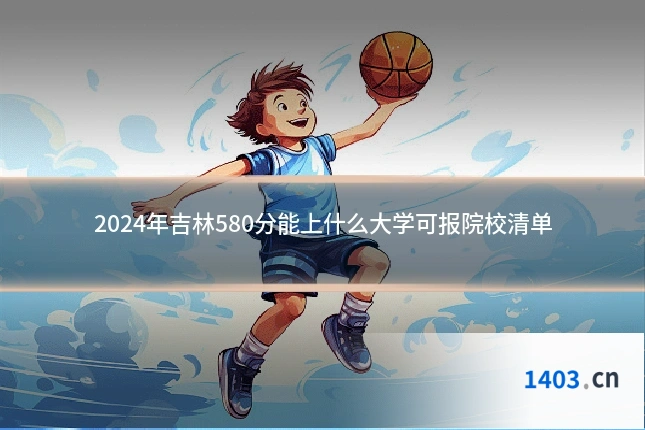 2024年吉林580分能上什么大学可报院校清单