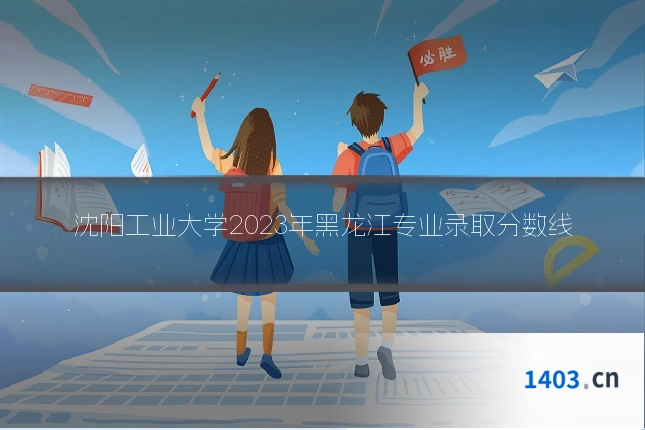 沈阳工业大学2023年黑龙江专业录取分数线