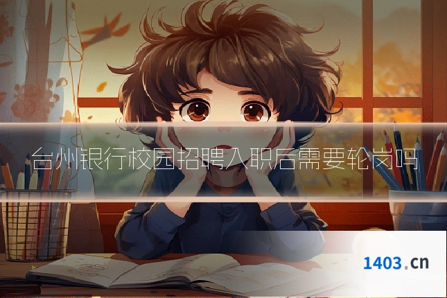 台州银行校园招聘入职后需要轮岗吗