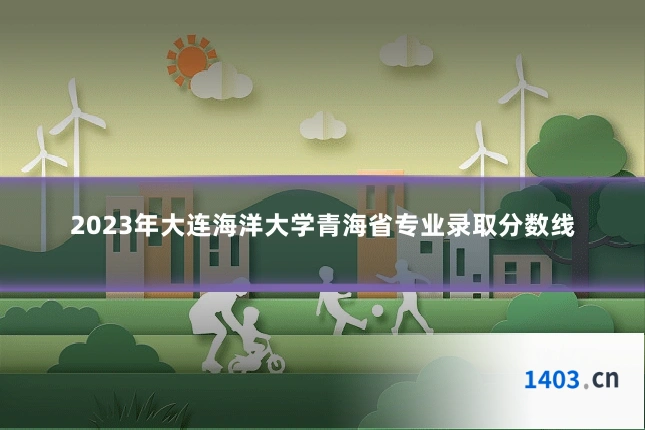 2023年大连海洋大学青海省专业录取分数线