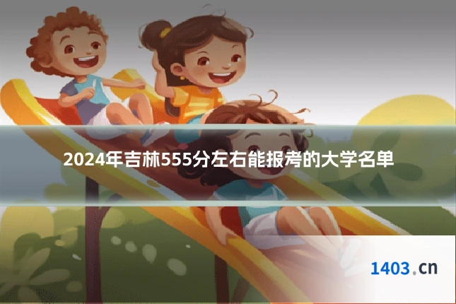 2024年吉林555分左右能报考的大学名单