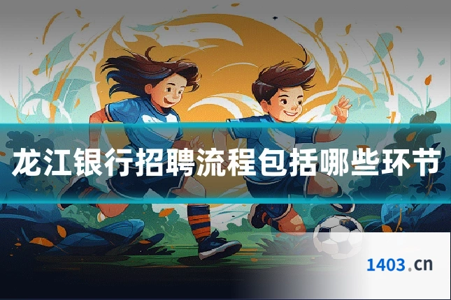 龙江银行招聘流程包括哪些环节