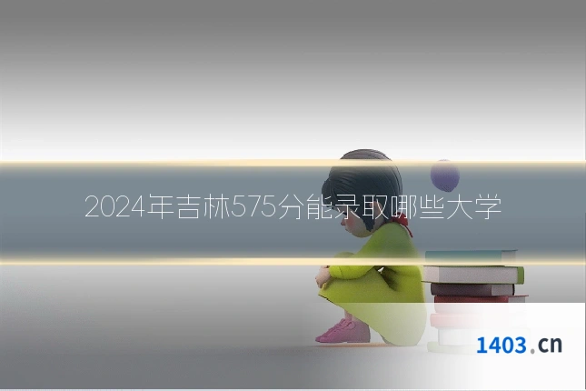 2024年吉林575分能录取哪些大学
